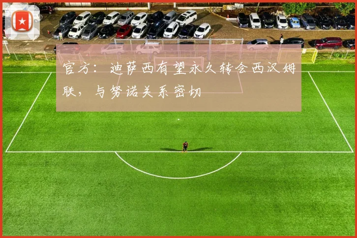 官方:迪萨西有望永久转会西汉姆联,与努诺关系密切