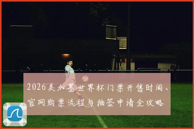 2026美加墨世界杯门票开售时间、官网购票流程与抽签申请全攻略