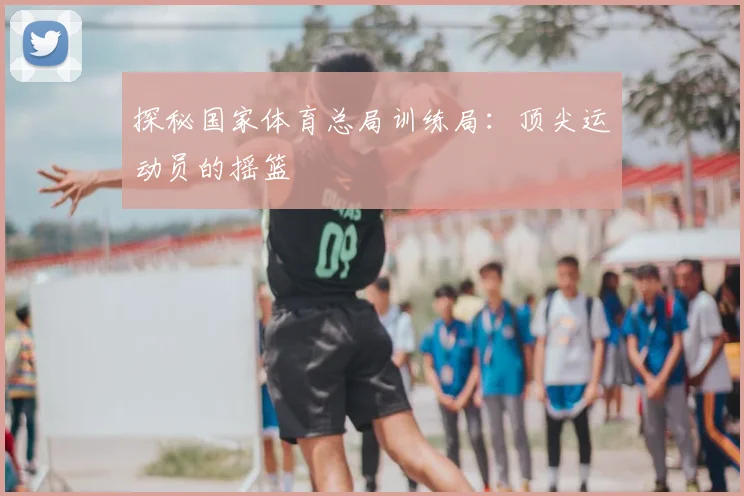 探秘国家体育总局训练局:顶尖运动员的摇篮
