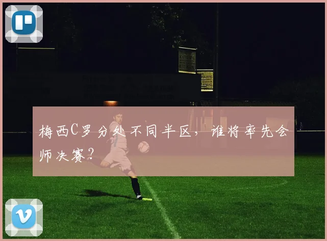 梅西C罗分处不同半区，谁将率先会师决赛？