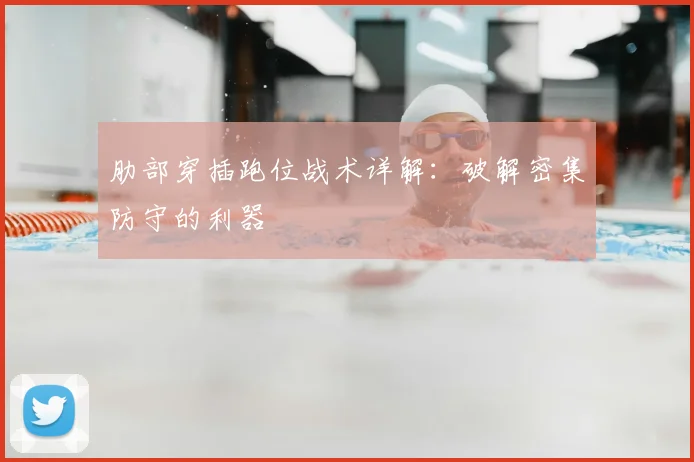 肋部穿插跑位战术详解:破解密集防守的利器