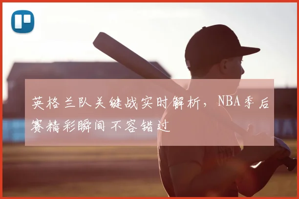 英格兰队关键战实时解析,NBA季后赛精彩瞬间不容错过