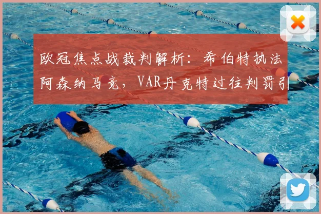 欧冠焦点战裁判解析：希伯特执法阿森纳马竞，VAR丹克特过往判罚引关注