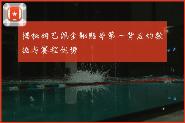 揭秘姆巴佩金靴赔率第一背后的数据与赛程优势