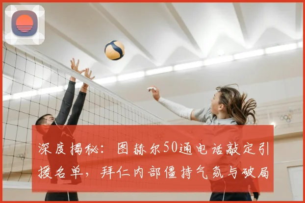 深度揭秘：图赫尔50通电话敲定引援名单，拜仁内部僵持气氛与破局之路