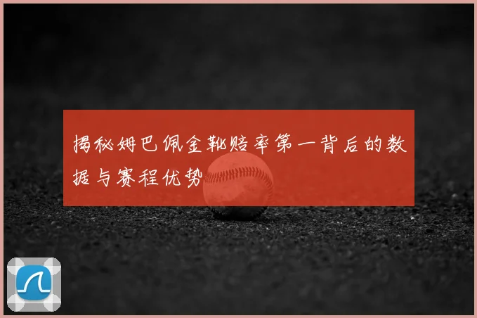 揭秘姆巴佩金靴赔率第一背后的数据与赛程优势